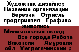 Художник-дизайнер › Название организации ­ Березка › Отрасль предприятия ­ Графика, живопись › Минимальный оклад ­ 50 000 - Все города Работа » Вакансии   . Амурская обл.,Магдагачинский р-н